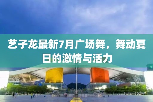 藝子龍最新7月廣場舞，舞動夏日的激情與活力