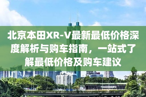 北京本田XR-V最新最低價格深度解析與購車指南，一站式了解最低價格及購車建議