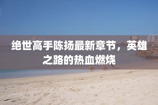 絕世高手陳揚(yáng)最新章節(jié)，英雄之路的熱血燃燒