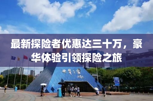 最新探險者優(yōu)惠達三十萬，豪華體驗引領探險之旅