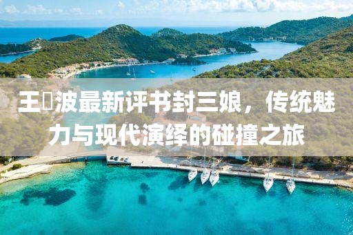 王玥波最新評書封三娘，傳統(tǒng)魅力與現(xiàn)代演繹的碰撞之旅