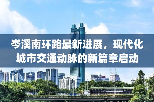 岑溪南環(huán)路最新進(jìn)展，現(xiàn)代化城市交通動(dòng)脈的新篇章啟動(dòng)
