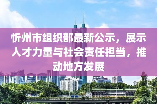 忻州市組織部最新公示，展示人才力量與社會(huì)責(zé)任擔(dān)當(dāng)，推動(dòng)地方發(fā)展
