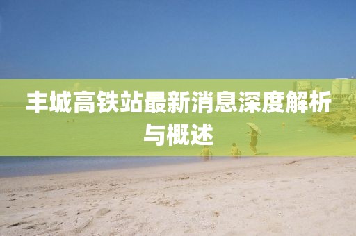 豐城高鐵站最新消息深度解析與概述