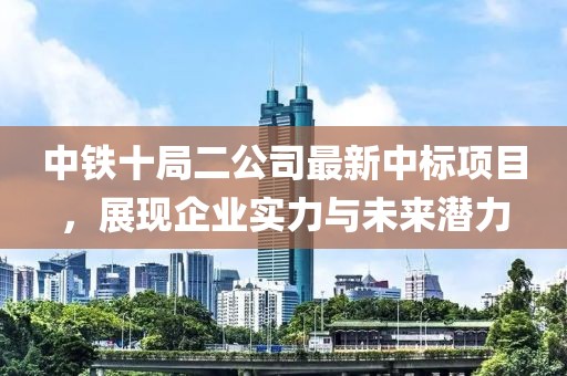 中鐵十局二公司最新中標項目，展現企業(yè)實力與未來潛力