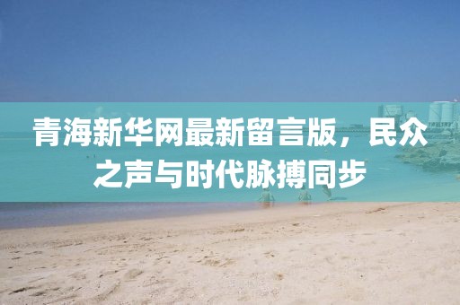 青海新華網最新留言版，民眾之聲與時代脈搏同步