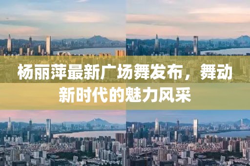 楊麗萍最新廣場舞發(fā)布，舞動新時代的魅力風采