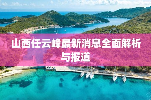 山西任云峰最新消息全面解析與報(bào)道