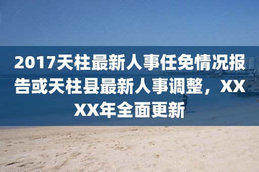 2017天柱最新人事任免情況報告或天柱縣最新人事調(diào)整，XXXX年全面更新