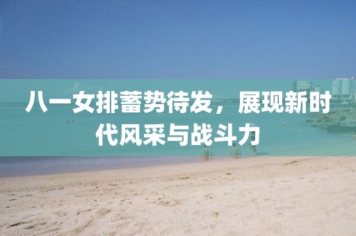 八一女排蓄勢待發(fā)，展現(xiàn)新時代風采與戰(zhàn)斗力