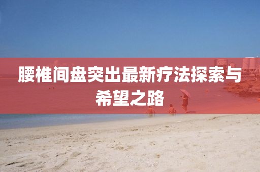 腰椎間盤突出最新療法探索與希望之路