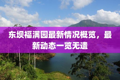 東壩福滿園最新情況概覽，最新動(dòng)態(tài)一覽無(wú)遺