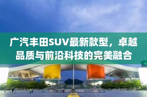 廣汽豐田SUV最新款型，卓越品質(zhì)與前沿科技的完美融合
