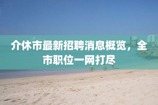 介休市最新招聘消息概覽，全市職位一網打盡