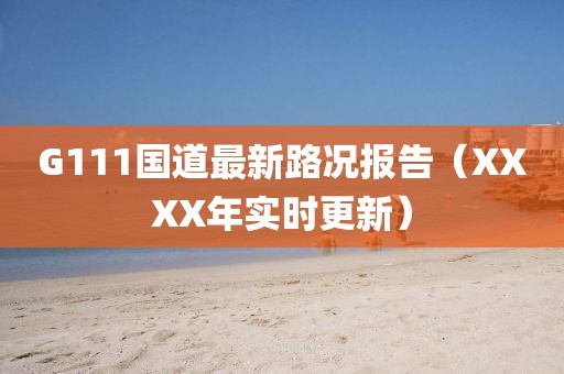 G111國(guó)道最新路況報(bào)告（XXXX年實(shí)時(shí)更新）