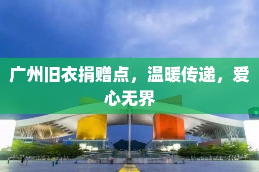 廣州舊衣捐贈點，溫暖傳遞，愛心無界