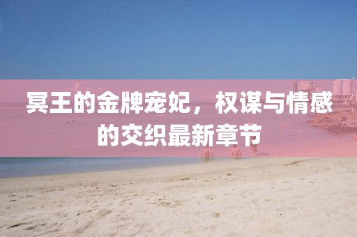 冥王的金牌寵妃，權(quán)謀與情感的交織最新章節(jié)