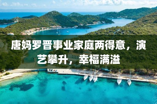 唐媽羅晉事業(yè)家庭兩得意，演藝攀升，幸福滿(mǎn)溢