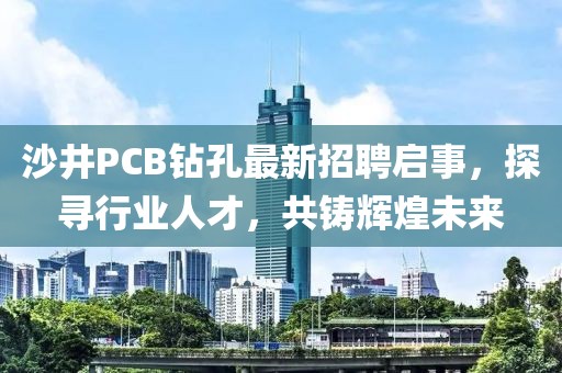 沙井PCB鉆孔最新招聘啟事，探尋行業(yè)人才，共鑄輝煌未來