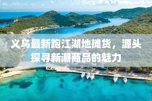 義烏最新跑江湖地?cái)傌?，源頭探尋新潮商品的魅力