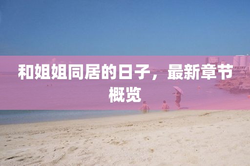 和姐姐同居的日子，最新章節(jié)概覽