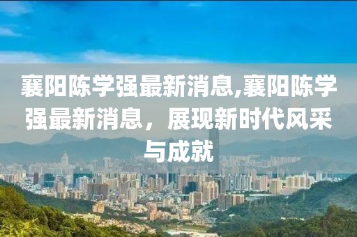 襄陽陳學(xué)強(qiáng)最新消息,襄陽陳學(xué)強(qiáng)最新消息，展現(xiàn)新時(shí)代風(fēng)采與成就