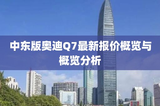 中東版奧迪Q7最新報價概覽與概覽分析