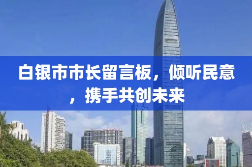 白銀市市長留言板，傾聽民意，攜手共創(chuàng)未來