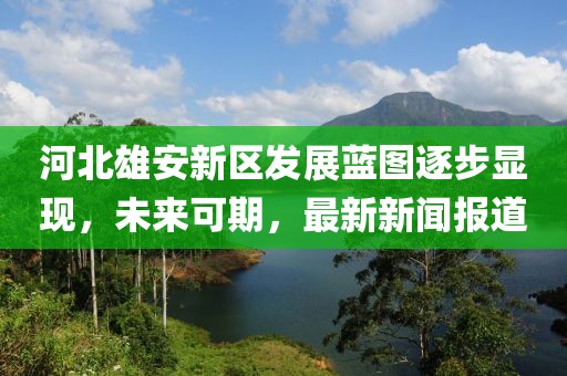 河北雄安新區(qū)發(fā)展藍(lán)圖逐步顯現(xiàn)，未來(lái)可期，最新新聞報(bào)道