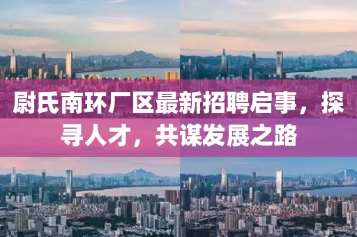 尉氏南環(huán)廠區(qū)最新招聘啟事，探尋人才，共謀發(fā)展之路