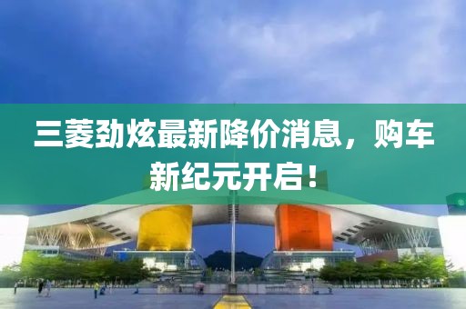三菱勁炫最新降價消息，購車新紀(jì)元開啟！