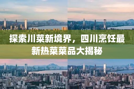 探索川菜新境界，四川烹飪最新熱菜菜品大揭秘