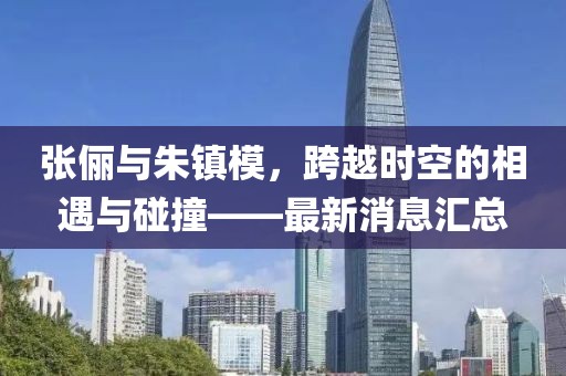 張儷與朱鎮(zhèn)模，跨越時(shí)空的相遇與碰撞——最新消息匯總