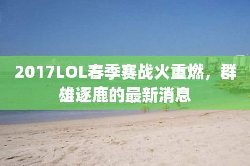 2017LOL春季賽戰(zhàn)火重燃，群雄逐鹿的最新消息