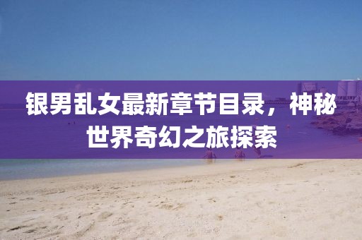 銀男亂女最新章節(jié)目錄，神秘世界奇幻之旅探索