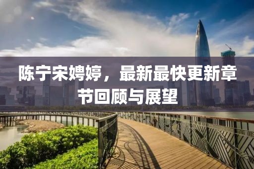 陳寧宋娉婷，最新最快更新章節(jié)回顧與展望