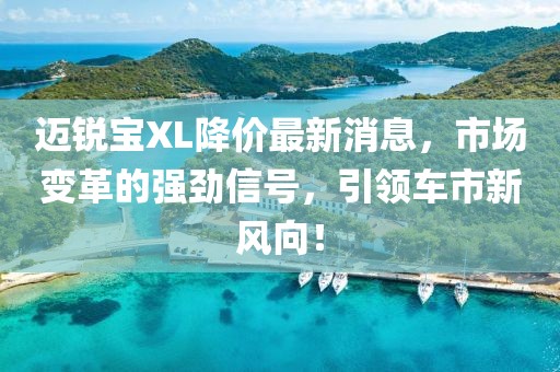 邁銳寶XL降價最新消息，市場變革的強勁信號，引領車市新風向！