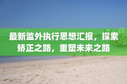 最新監(jiān)外執(zhí)行思想?yún)R報，探索矯正之路，重塑未來之路