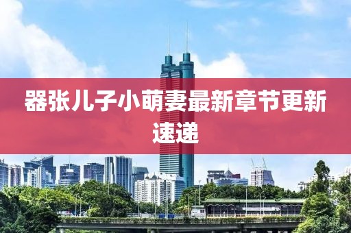 器張兒子小萌妻最新章節(jié)更新速遞