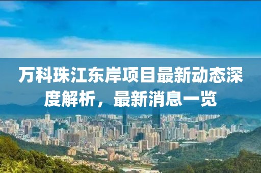 萬科珠江東岸項目最新動態(tài)深度解析，最新消息一覽