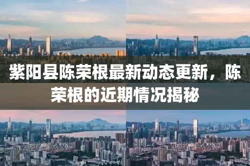 紫陽(yáng)縣陳榮根最新動(dòng)態(tài)更新，陳榮根的近期情況揭秘