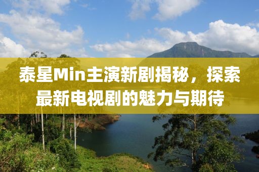 泰星Min主演新劇揭秘，探索最新電視劇的魅力與期待