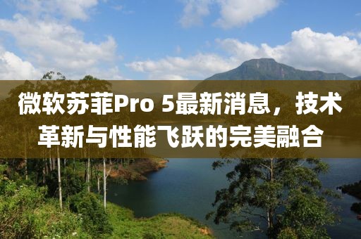微軟蘇菲Pro 5最新消息，技術革新與性能飛躍的完美融合