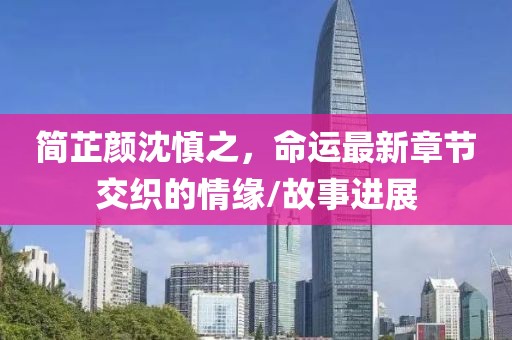 簡(jiǎn)芷顏沈慎之，命運(yùn)最新章節(jié)交織的情緣/故事進(jìn)展