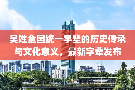 吳姓全國統(tǒng)一字輩的歷史傳承與文化意義，最新字輩發(fā)布