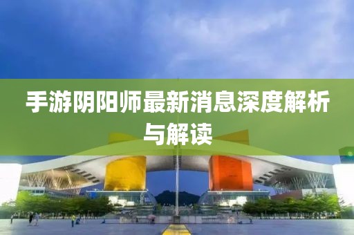 手游陰陽師最新消息深度解析與解讀
