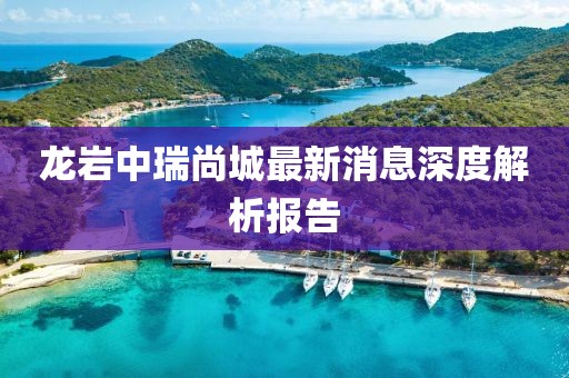 龍巖中瑞尚城最新消息深度解析報告