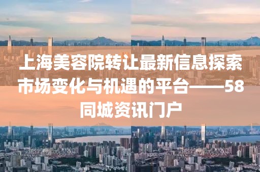 上海美容院轉(zhuǎn)讓最新信息探索市場變化與機(jī)遇的平臺——58同城資訊門戶