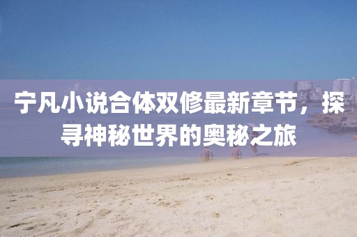 寧凡小說合體雙修最新章節(jié)，探尋神秘世界的奧秘之旅