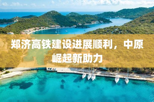 鄭濟高鐵建設進展順利，中原崛起新助力